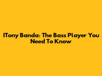 ITony Banda: The Bass Player You Need To Know