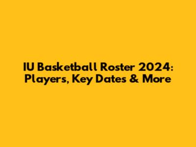 IU Basketball Roster 2024: Players, Key Dates & More
