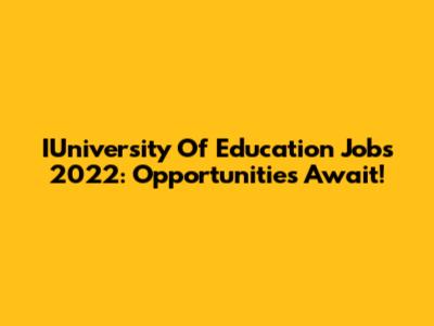IUniversity Of Education Jobs 2022: Opportunities Await!