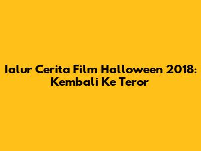 Ialur Cerita Film Halloween 2018: Kembali Ke Teror