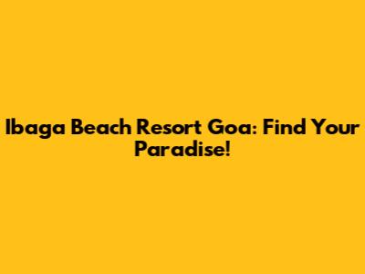 Ibaga Beach Resort Goa: Find Your Paradise!