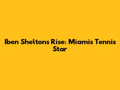 Iben Shelton's Rise: Miami's Tennis Star