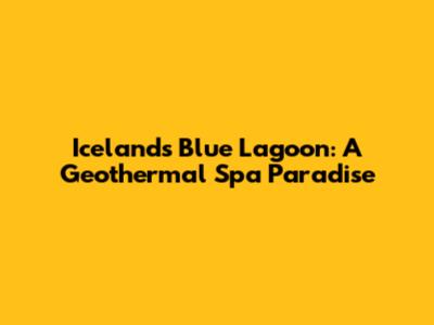 Iceland's Blue Lagoon: A Geothermal Spa Paradise