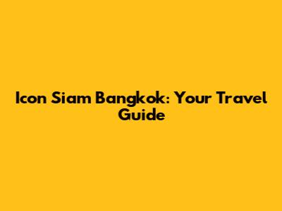 Icon Siam Bangkok: Your Travel Guide