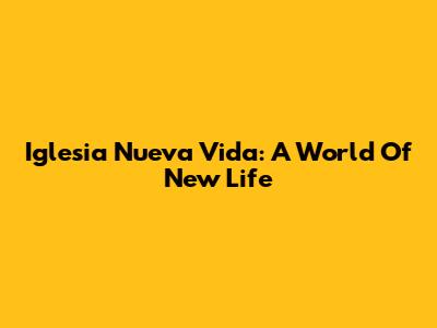 Iglesia Nueva Vida: A World Of New Life