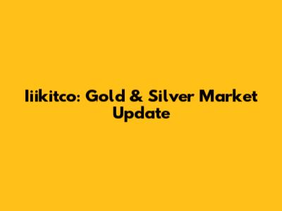 Iiikitco: Gold & Silver Market Update