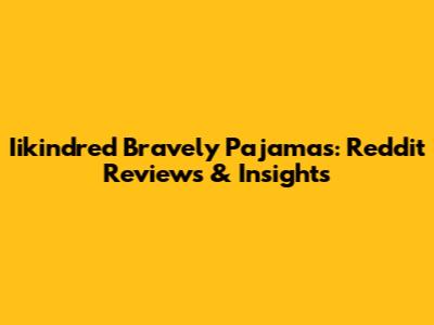 Iikindred Bravely Pajamas: Reddit Reviews & Insights