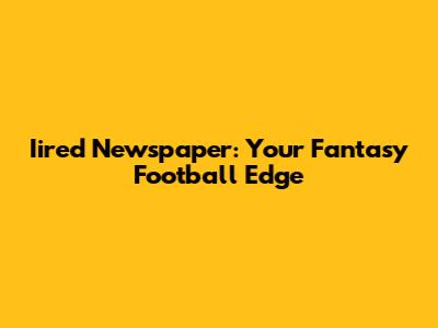 Iired Newspaper: Your Fantasy Football Edge
