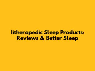 Iitherapedic Sleep Products: Reviews & Better Sleep