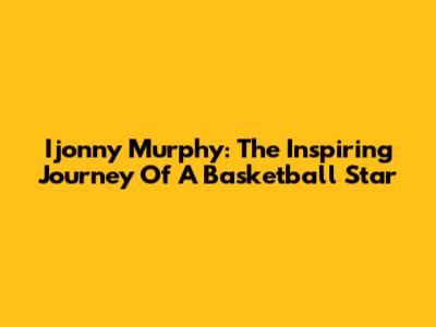 Ijonny Murphy: The Inspiring Journey Of A Basketball Star