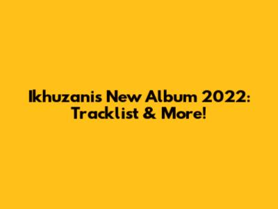 Ikhuzani's New Album 2022: Tracklist & More!