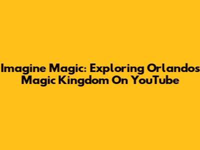 Imagine Magic: Exploring Orlando's Magic Kingdom On YouTube