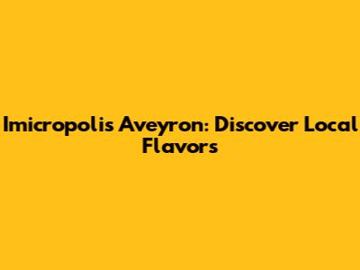 Imicropolis Aveyron: Discover Local Flavors