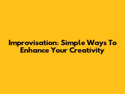 Improvisation: Simple Ways To Enhance Your Creativity