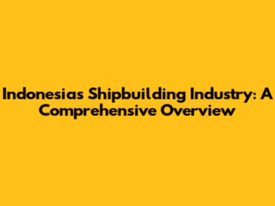 Indonesia's Shipbuilding Industry: A Comprehensive Overview