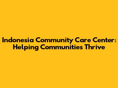 Indonesia Community Care Center: Helping Communities Thrive