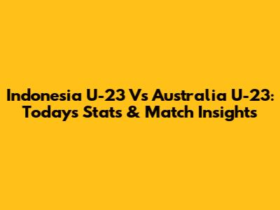 Indonesia U-23 Vs Australia U-23: Today's Stats & Match Insights