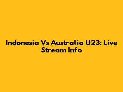 Indonesia Vs Australia U23: Live Stream Info