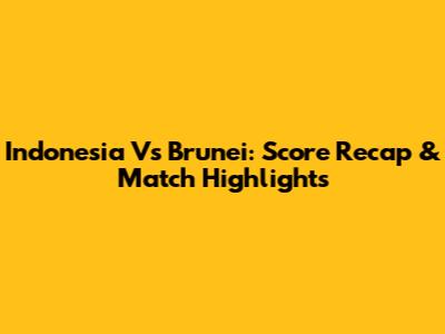 Indonesia Vs Brunei: Score Recap & Match Highlights