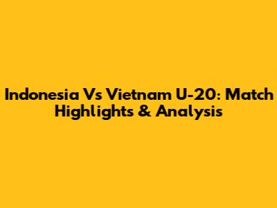 Indonesia Vs Vietnam U-20: Match Highlights & Analysis