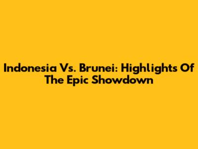 Indonesia Vs. Brunei: Highlights Of The Epic Showdown