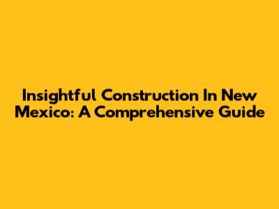 Insightful Construction In New Mexico: A Comprehensive Guide
