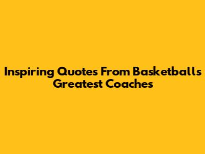 Inspiring Quotes From Basketball's Greatest Coaches