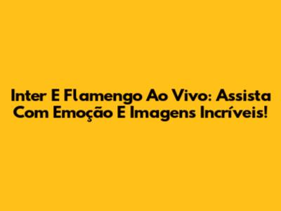 Inter E Flamengo Ao Vivo: Assista Com Emoção E Imagens Incríveis!