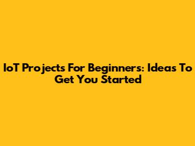 IoT Projects For Beginners: Ideas To Get You Started
