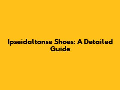 Ipseidaltonse Shoes: A Detailed Guide