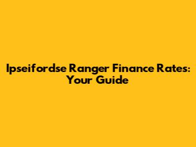 Ipseifordse Ranger Finance Rates: Your Guide