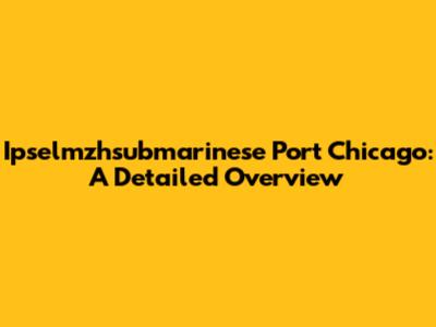 Ipselmzhsubmarinese Port Chicago: A Detailed Overview