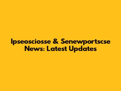 Ipseosciosse & Senewportscse News: Latest Updates