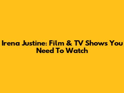 Irena Justine: Film & TV Shows You Need To Watch