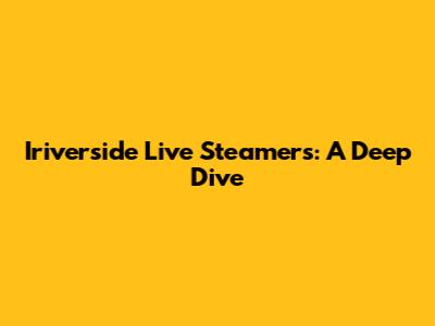 Iriverside Live Steamers: A Deep Dive