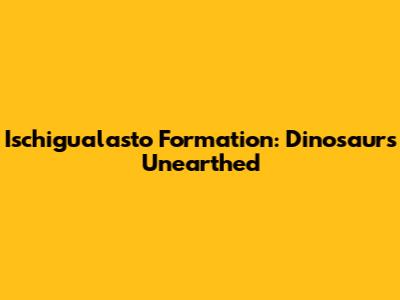 Ischigualasto Formation: Dinosaurs Unearthed