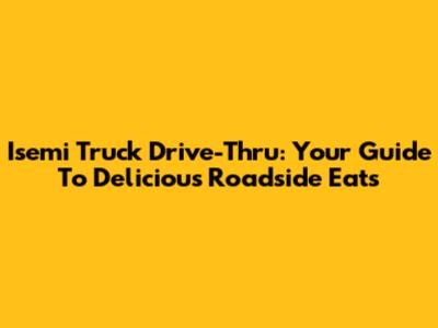 Isemi Truck Drive-Thru: Your Guide To Delicious Roadside Eats