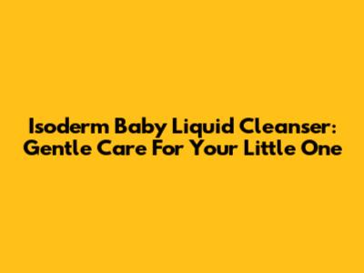 Isoderm Baby Liquid Cleanser: Gentle Care For Your Little One