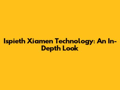 Ispieth Xiamen Technology: An In-Depth Look
