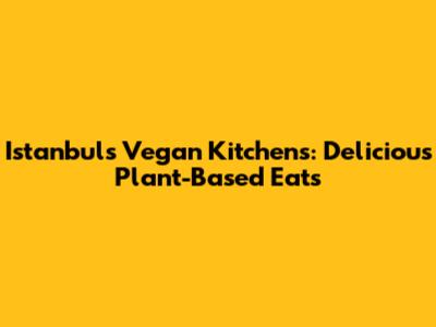 Istanbul's Vegan Kitchens: Delicious Plant-Based Eats