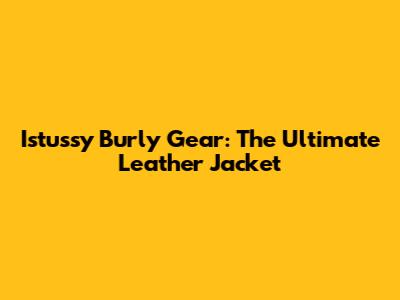 Istussy Burly Gear: The Ultimate Leather Jacket