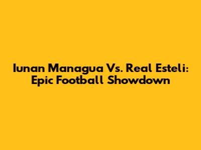 Iunan Managua Vs. Real Esteli: Epic Football Showdown
