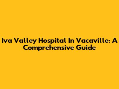 Iva Valley Hospital In Vacaville: A Comprehensive Guide