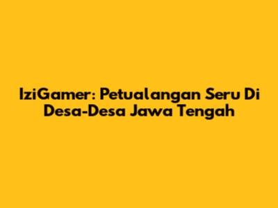 IziGamer: Petualangan Seru Di Desa-Desa Jawa Tengah