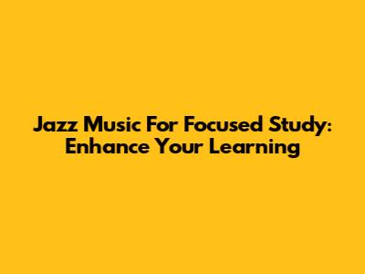 Jazz Music For Focused Study: Enhance Your Learning