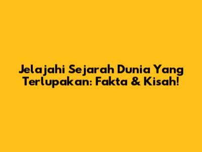 Jelajahi Sejarah Dunia Yang Terlupakan: Fakta & Kisah!