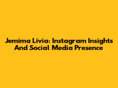 Jemima Livia: Instagram Insights And Social Media Presence