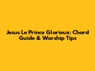 Jesus Le Prince Glorieux: Chord Guide & Worship Tips
