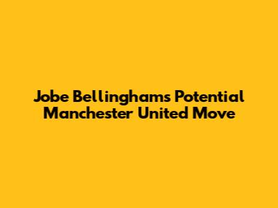 Jobe Bellingham's Potential Manchester United Move
