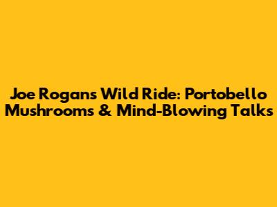 Joe Rogan's Wild Ride: Portobello Mushrooms & Mind-Blowing Talks